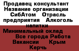 Продавец-консультант › Название организации ­ СибАтом › Отрасль предприятия ­ Алкоголь, напитки › Минимальный оклад ­ 14 000 - Все города Работа » Вакансии   . Крым,Керчь